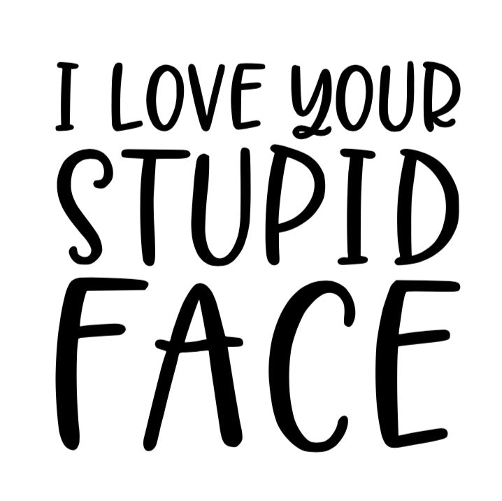 I love your stupid face